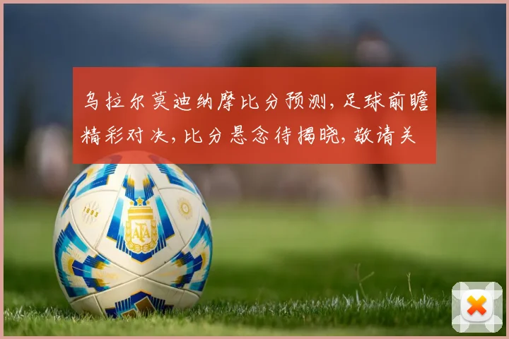 乌拉尔莫迪纳摩比分预测,足球前瞻精彩对决,比分悬念待揭晓,敬请关注