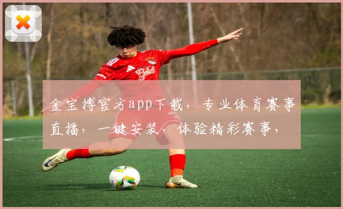 金宝搏官方app下载，专业体育赛事直播，一键安装，体验精彩赛事，尽在掌握