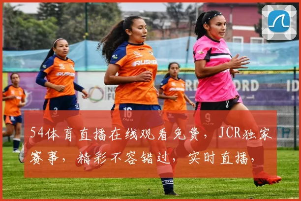 54体育直播在线观看免费，JCR独家赛事，精彩不容错过，实时直播，高清体验，三重福利，等你来享