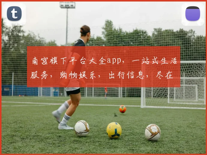 南宫旗下平台大全app，一站式生活服务，购物娱乐，出行信息，尽在南宫平台，三大领域，轻松掌握
