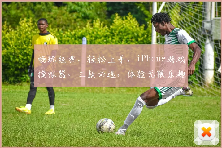 畅玩经典，轻松上手，iPhone游戏模拟器，三款必选，体验无限乐趣