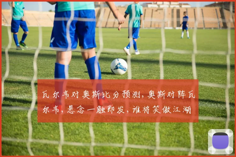 瓦尔韦对奥斯比分预测,奥斯对阵瓦尔韦,悬念一触即发,谁将笑傲江湖