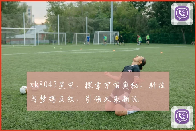 xk8043星空，探索宇宙奥秘，科技与梦想交织，引领未来潮流