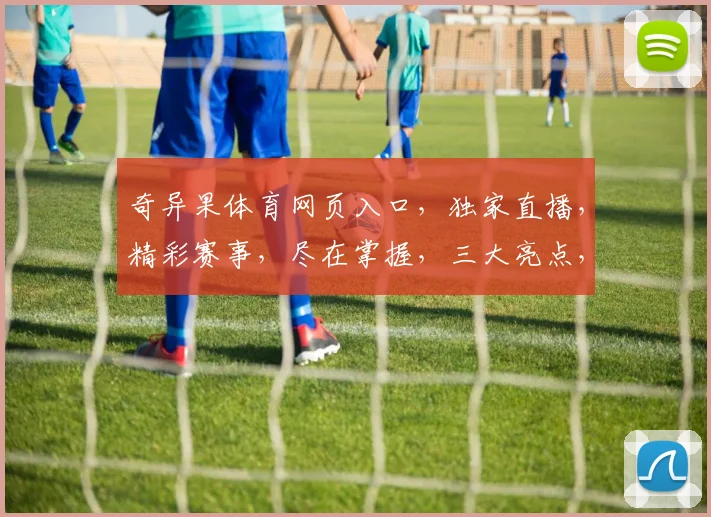 奇异果体育网页入口，独家直播，精彩赛事，尽在掌握，三大亮点，不容错过