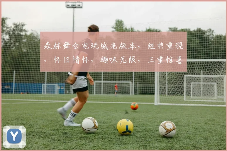 森林舞会电玩城老版本，经典重现，怀旧情怀，趣味无限，三重惊喜，不容错过