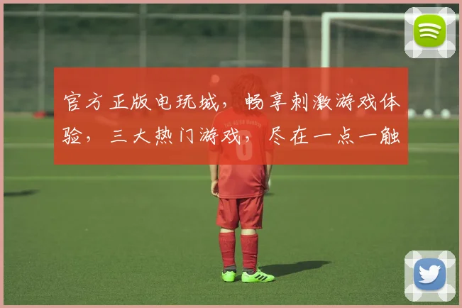 官方正版电玩城，畅享刺激游戏体验，三大热门游戏，尽在一点一触之间，诚邀您来体验