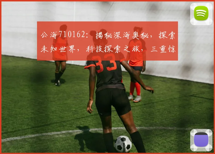公海710162：揭秘深海奥秘，探索未知世界，科技探索之旅，三重惊喜，不容错过