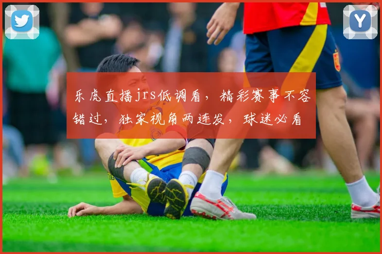 乐虎直播jrs低调看，精彩赛事不容错过，独家视角两连发，球迷必看