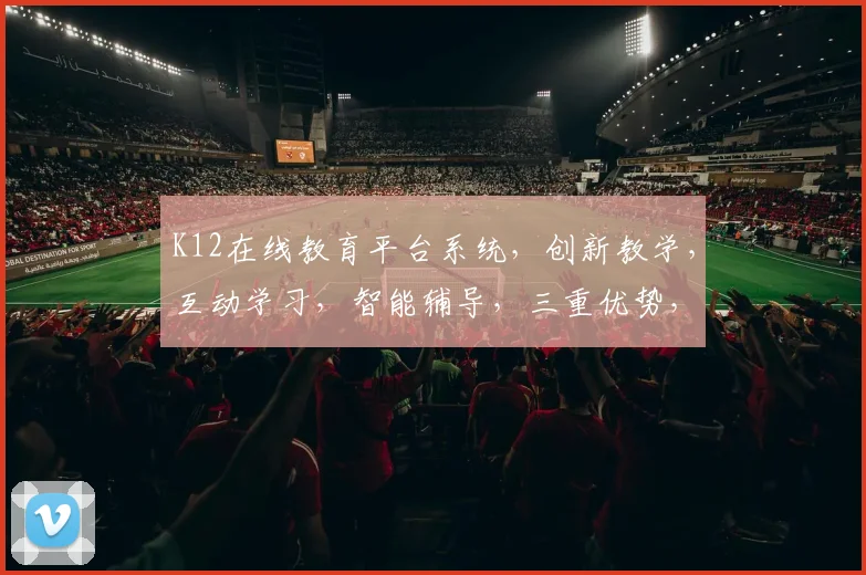 K12在线教育平台系统，创新教学，互动学习，智能辅导，三重优势，助力教育未来