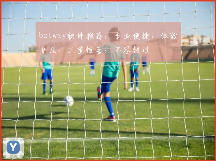 betway软件推荐，专业便捷，体验非凡，三重惊喜，不容错过