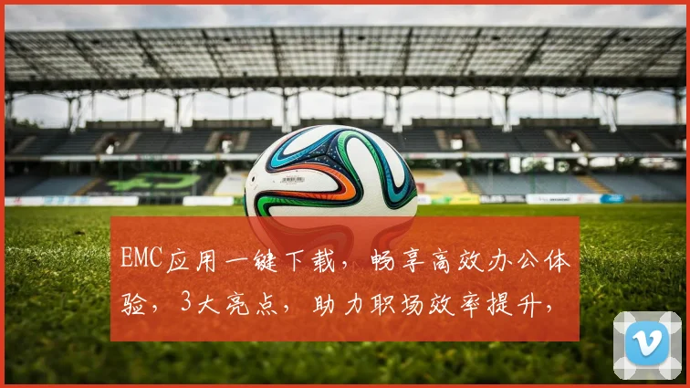 EMC应用一键下载，畅享高效办公体验，3大亮点，助力职场效率提升，不容错过