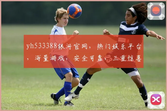 yh533388银河官网，热门娱乐平台，海量游戏，安全可靠，三重惊喜，不容错过