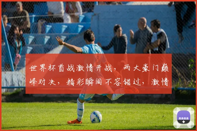 世界杯首战激情开战，两大豪门巅峰对决，精彩瞬间不容错过，激情碰撞等你见证