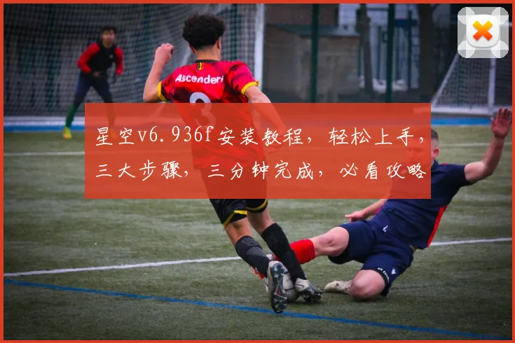 星空v6.936f安装教程，轻松上手，三大步骤，三分钟完成，必看攻略