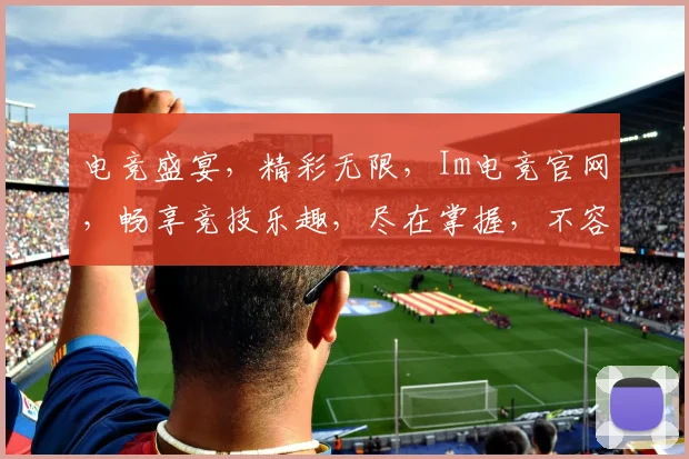 电竞盛宴，精彩无限，Im电竞官网，畅享竞技乐趣，尽在掌握，不容错过