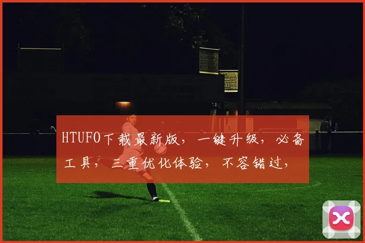 HTUFO下载最新版，一键升级，必备工具，三重优化体验，不容错过，速来下载