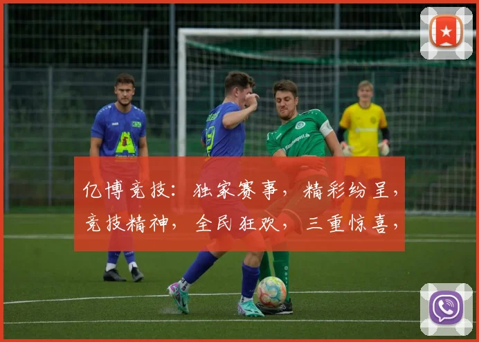 亿博竞技：独家赛事，精彩纷呈，竞技精神，全民狂欢，三重惊喜，不容错过