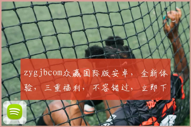 zygjbcom众赢国际版安卓，全新体验，三重福利，不容错过，立即下载