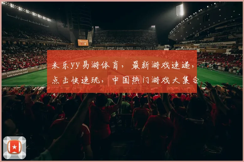 米乐yy易游体育，最新游戏速递，点击快速玩，中国热门游戏大集合，尽在掌握